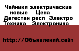 Чайники электрические новые  › Цена ­ 500 - Дагестан респ. Электро-Техника » Электроника   